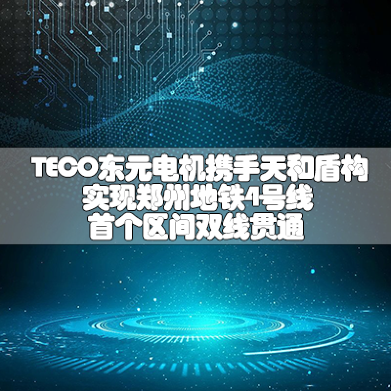 TECO東元電機(jī)攜手天和盾構(gòu)實(shí)現(xiàn)鄭州地鐵4號(hào)線首個(gè)區(qū)間雙線貫通