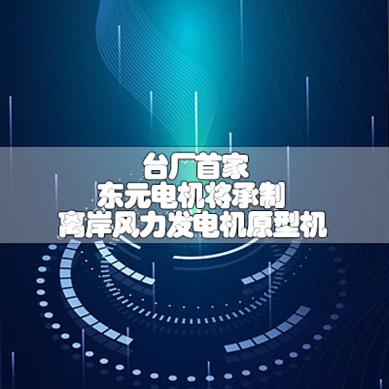 臺(tái)廠首家 東元電機(jī)將承制離岸風(fēng)力發(fā)電機(jī)原型機(jī)